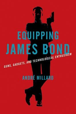 Equipping James Bond: Guns, Gadgets, and Technological Enthusiasm by Millard, André
