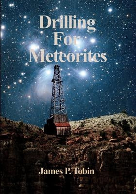 Drilling for Meteorites: Meteor Crater 1920-1921 by Tobin, James P.