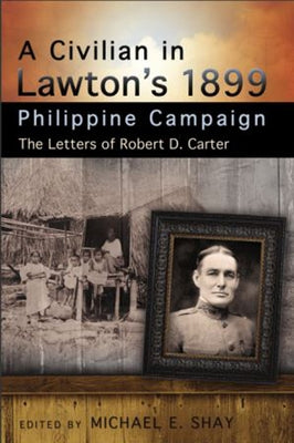 A Civilian in Lawton's 1899 Philippine Campaign: The Letters of Robert D. Carter by Shay, Michael E.