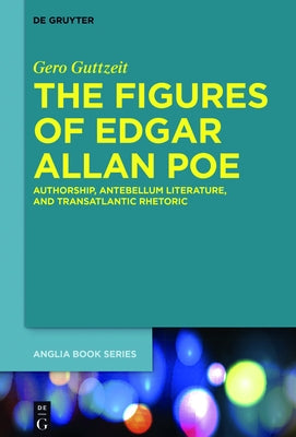 The Figures of Edgar Allan Poe: Authorship, Antebellum Literature, and Transatlantic Rhetoric by Guttzeit, Gero