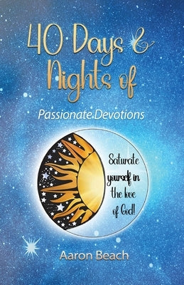 40 Days & Nights of Passionate Devotions: Saturate yourself in the love of God! by Beach, Aaron D.