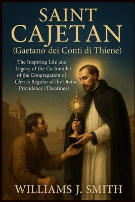 Saint Cajetan (Gaetano dei Conti di Thiene): The Inspiring Life and Legacy of the Co-founder of the Congregation of Clerics Regular of the Divine Prov by Smith, Williams J.