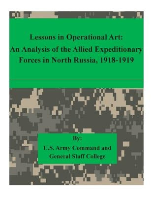 Lessons in Operational Art: An Analysis of the Allied Expeditionary Forces in North Russia, 1918-1919 by U. S. Army Command and General Staff Col