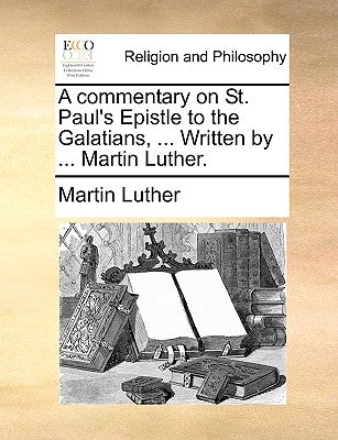 A Commentary on St. Paul's Epistle to the Galatians, ... Written by ... Martin Luther. by Luther, Martin