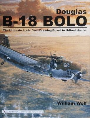 Douglas B-18 Bolo: The Ultimate Look: From Drawing Board to U-Boat Hunter by Wolf, William