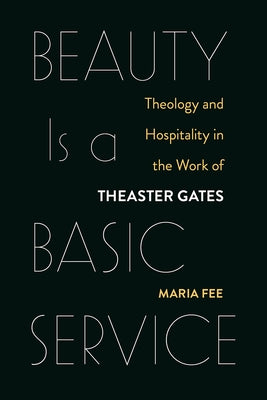 Beauty Is a Basic Service: Theology and Hospitality in the Work of Theaster Gates by Fee, Maria