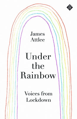Under the Rainbow: Voices from Lockdown by Attlee, James