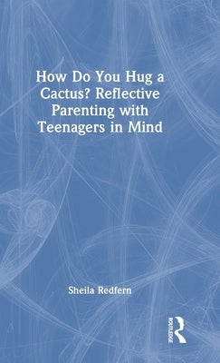 How Do You Hug a Cactus? Reflective Parenting with Teenagers in Mind by Redfern, Sheila