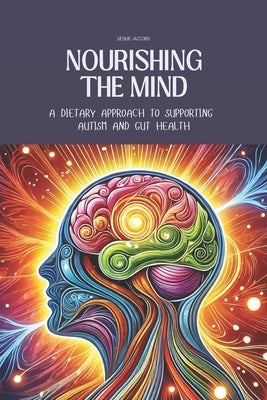 Nourishing the Mind: A Dietary Approach to Supporting Autism and Gut Health: Support the Microbiome with Recipes for Kid-Friendly, Easy-to-Digest Meal by Jacobs, Leslie