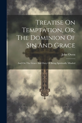 Treatise On Temptation, Or, The Dominion Of Sin And Grace: And On The Grace And Duty Of Being Spiritually Minded by Owen, John
