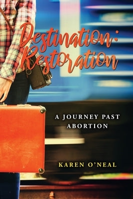 Destination: Restoration: A Journey Past Abortion by O'Neal, Karen