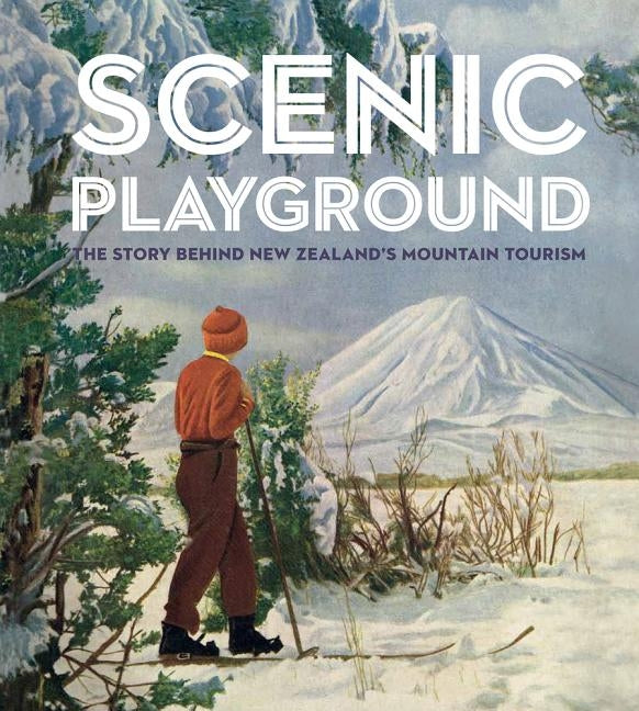 Scenic Playground: The Story Behind New Zealand's Mountain Tourism by Alsop, Peter