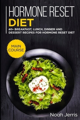 Hormone Reset Diet: MAIN COURSE - 60+ Breakfast, Lunch, Dinner and Dessert Recipes for Hormone Reset Diet by Jerris, Noah