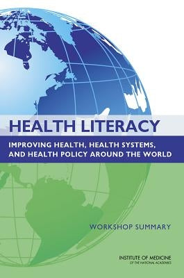 Health Literacy: Improving Health, Health Systems, and Health Policy Around the World: Workshop Summary by Institute of Medicine