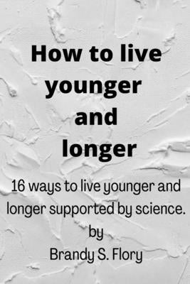 How to Live Younger and Longer: 16 ways to live younger and longer supported by Science by Flory, Brandy S.