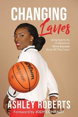 Changing Lanes: Using Sports As A Vehicle to Drive Success On & Off The Court by Roberts, Ashley