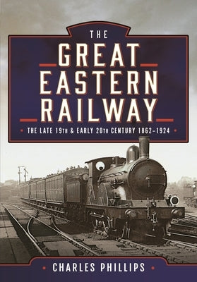 The Great Eastern Railway, the Late 19th and Early 20th Century, 1862-1924 by Phillips, Charles