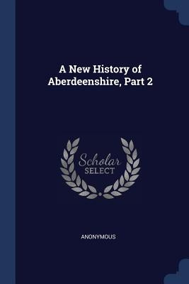 A New History of Aberdeenshire, Part 2 by Anonymous