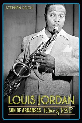 Louis Jordan:: Son of Arkansas, Father of R&B by Koch, Stephen