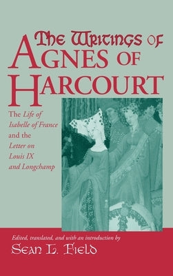 Writings of Agnes of Harcourt: The Life of Isabelle of France and the Letter on Louis IX and Longchamp by Field, Sean