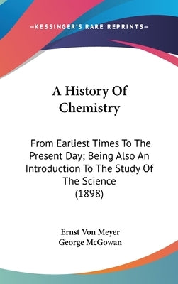 A History Of Chemistry: From Earliest Times To The Present Day; Being Also An Introduction To The Study Of The Science (1898) by Meyer, Ernst Von