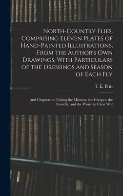 North-country Flies. Comprising Eleven Plates of Hand-painted Illustrations, From the Author's own Drawings, With Particulars of the Dressings and Sea by Pritt, T. E.