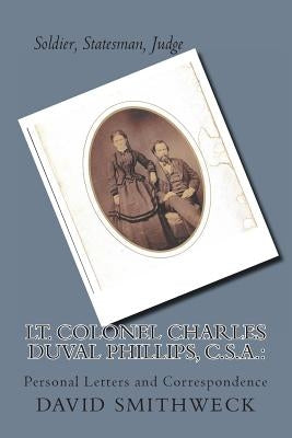 Lt. Colonel Charles Duval Phillips, C.S.A.: Soldier, Statesman, Judge by Smithweck Sr, David M.