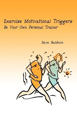 Exercise Motivational Triggers: Be Your Own Personal Trainer by Baldwin, Dave R.