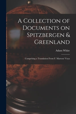 A Collection of Documents on Spitzbergen & Greenland: Comprising a Translation From F. Martens' Voya by White, Adam