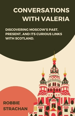 Conversations With Valeria: Discovering Moscow's Past, Present, and it's Curious Links With Scotland by Strachan, Robbie