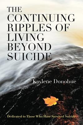 The Continuing Ripples of Living Beyond Suicide: Dedicated to Those Who Have Survived Suicide by Donohue, Kaylene