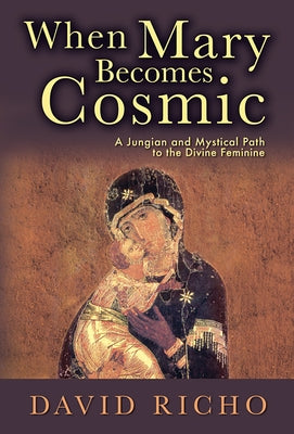 When Mary Becomes Cosmic: A Jungian and Mystical Path to the Divine Feminine by Richo, David