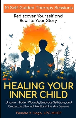 Healing Your Inner Child: 10 Self-Guided Therapy Sessions to Rediscover Yourself and Rewrite Your Story by Haga Lpc, Pamela K.