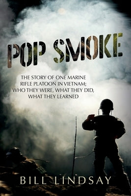 Pop Smoke: The Story of One Marine Rifle Platoon in Vietnam; Who They Were, What They Did, What They Learned by Lindsay, Bill