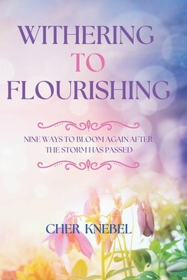 Withering to Flourishing: Nine Ways To Bloom Again After the Storm Has Passed by Knebel, Cher