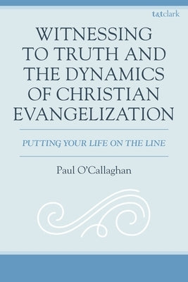 Witnessing to Truth and the Dynamics of Christian Evangelization: Putting Your Life on the Line by O'Callaghan, Paul