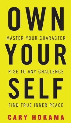 Own Your Self: Master Your Character, Rise To Any Challenge, Find True Inner Peace by Hokama, Cary