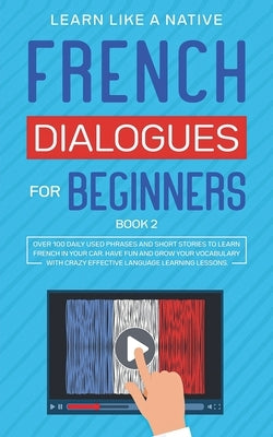 French Dialogues for Beginners Book 2: Over 100 Daily Used Phrases and Short Stories to Learn French in Your Car. Have Fun and Grow Your Vocabulary wi by Learn Like a Native