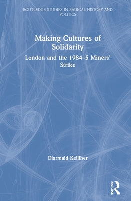 Making Cultures of Solidarity: London and the 1984-5 Miners' Strike by Kelliher, Diarmaid