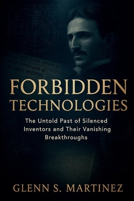 Forbidden Technologies: The Untold Past of Silenced Inventors and Their Vanishing Breakthroughs by S. Martinez, Glenn