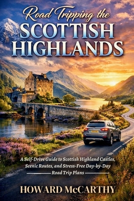 Road Tripping the Scottish Highlands: A Self-Drive Guide to Scottish Highland Castles, Scenic Routes, and Stress-Free Day-by-Day Road Trip Plans by McCarthy, Howard