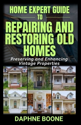 Home Expert Guide to Repairing and Restoring Old Homes: Preserving and Enhancing Vintage Properties by Boone, Daphne