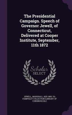 The Presidential Campaign. Speech of Governor Jewell, of Connecticut, Delivered at Cooper Institute, September, 11th 1872 by Jewell