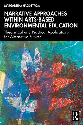 Narrative Approaches within Arts-based Environmental Education: Theoretical and Practical Applications for Alternative Futures by Häggström, Margaretha