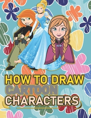 How To Draw Cartoon Characters: A recommended book To Learn How To draw the characters Step By Step: Three Characters: Kim Possible, Anna, Cindrella by Drawing Tutorials, Saad