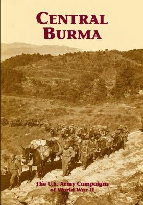 The U.S. Army Campaigns of World War II: Central Burma by U S Army Center of Military History