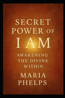 Secret Power of I AM: Awakening the Divine Within by Phelps, Maria