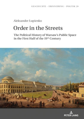 Order in the Streets: The Political History of Warsaw's Public Space in the First Half of the 19th Century by Wolff-Powęska, Anna