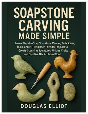 Soapstone Carving Made Simple: Learn Step-by-Step Soapstone Carving Techniques, Tools and 25+ Beginner-Friendly Projects to Create Stunning Sculptures by Elliot, Douglas