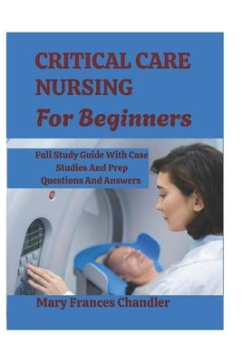 Critical Care Nursing For Beginners: A Practical Guide To ICU Care, Monitoring And Life Saving Skills by Chandler, Mary Frances